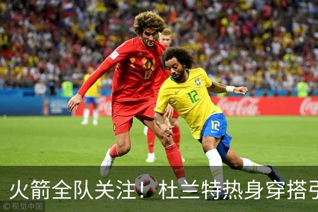 火箭全队关注！杜兰特热身穿搭引发得分预测热潮
