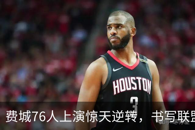 费城76人上演惊天逆转，书写联盟新篇章